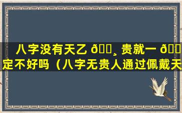 八字没有天乙 🌸 贵就一 🌳 定不好吗（八字无贵人通过佩戴天乙贵人）